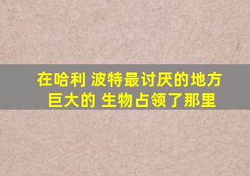 在哈利 波特最讨厌的地方 巨大的 生物占领了那里